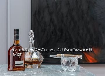 1、茅臺(tái)醬香酒提產(chǎn)項(xiàng)目開啟，這對(duì)系列酒的價(jià)格會(huì)有影響嗎？