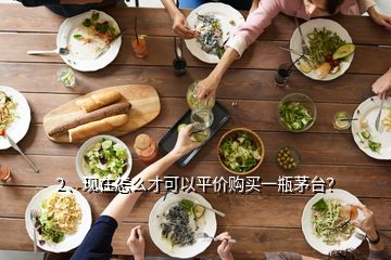 2、現(xiàn)在怎么才可以平價購買一瓶茅臺？