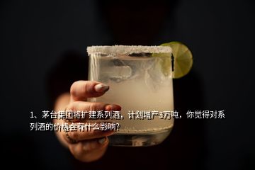 1、茅臺集團將擴建系列酒，計劃增產(chǎn)3萬噸，你覺得對系列酒的價格會有什么影響？