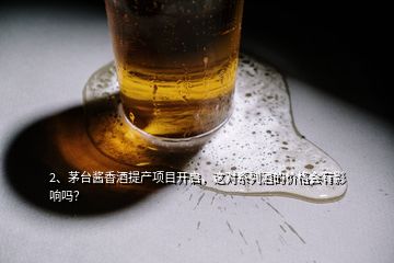 2、茅臺醬香酒提產(chǎn)項目開啟，這對系列酒的價格會有影響嗎？