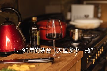 1、96年的茅臺飛天值多少一瓶？