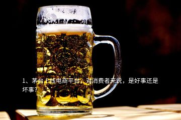 1、茅臺上線電商平臺，對消費(fèi)者來說，是好事還是壞事？