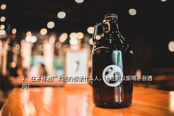 2、在茅臺(tái)酒廠上班的都是什么人，上班可以偷喝茅臺(tái)酒嗎？