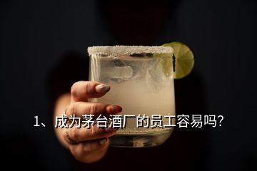 1、成為茅臺酒廠的員工容易嗎？