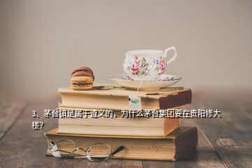 3、茅臺(tái)鎮(zhèn)是屬于遵義的，為什么茅臺(tái)集團(tuán)要在貴陽(yáng)修大樓？