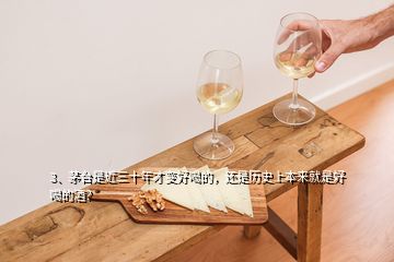 3、茅臺(tái)是近三十年才變好喝的，還是歷史上本來(lái)就是好喝的酒？