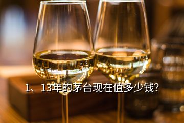 1、13年的茅臺現(xiàn)在值多少錢？