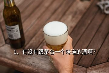 1、有沒有跟茅臺一個味道的酒??？