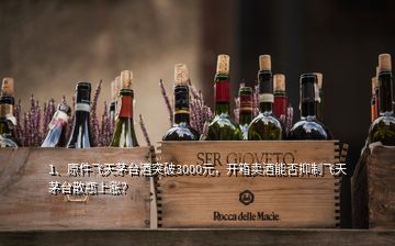 1、原件飛天茅臺酒突破3000元，開箱賣酒能否抑制飛天茅臺散瓶上漲？