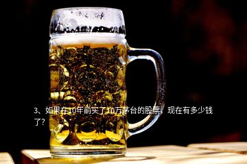 3、如果在10年前買了10萬茅臺的股票，現在有多少錢了？