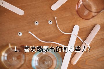 1、喜歡喝茅臺(tái)的有哪些人？