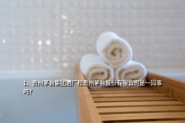 1、貴州茅臺集團酒廠和貴州茅臺股份有限公司是一回事嗎？