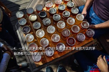 4、一些人說茅臺難買，為什么感覺京東茅臺官方店的茅臺酒都可以隨便買呢？