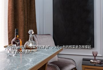 2、被稱為“榨菜中的茅臺(tái)”，3元一包的榨菜是怎樣撐起了百億市值的？