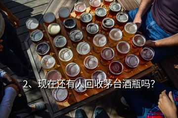 2、現(xiàn)在還有人回收茅臺酒瓶嗎？