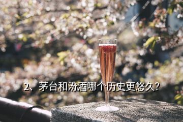 2、茅臺和汾酒哪個歷史更悠久？