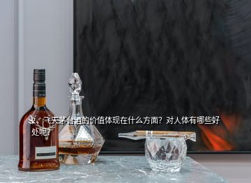 2、飛天茅臺酒的價值體現(xiàn)在什么方面？對人體有哪些好處呢？