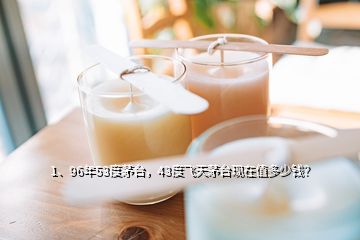 1、96年53度茅臺，43度飛天茅臺現(xiàn)在值多少錢？