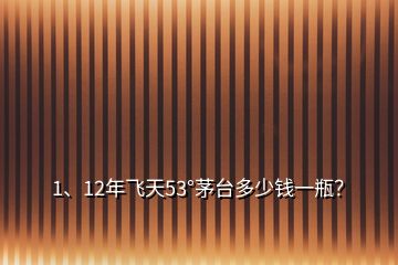 1、12年飛天53°茅臺(tái)多少錢(qián)一瓶？