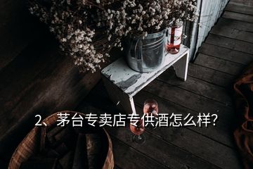 2、茅臺(tái)專賣店專供酒怎么樣？