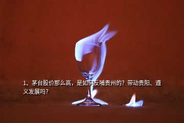 1、茅臺(tái)股價(jià)那么高，是如何反哺貴州的？帶動(dòng)貴陽、遵義發(fā)展嗎？