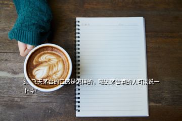 3、飛天茅臺(tái)的口感是怎樣的，喝過茅臺(tái)酒的人可以說一下嗎？