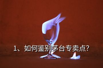 1、如何鑒別茅臺(tái)專賣點(diǎn)？