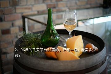 2、96年的飛天茅臺53度的，只有一瓶，能賣多少錢？