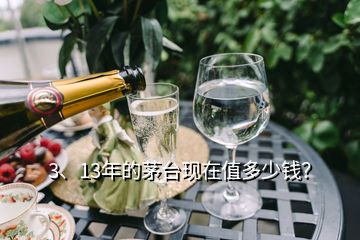 3、13年的茅臺(tái)現(xiàn)在值多少錢？