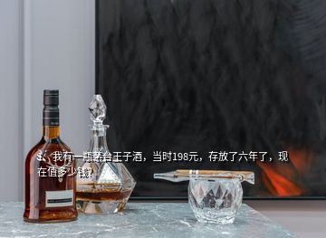 1、我有一瓶茅臺王子酒，當時198元，存放了六年了，現(xiàn)在值多少錢？