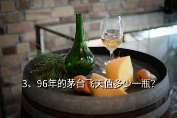 3、96年的茅臺飛天值多少一瓶？