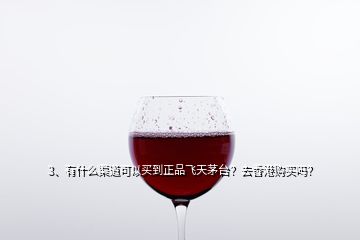 3、有什么渠道可以買(mǎi)到正品飛天茅臺(tái)？去香港購(gòu)買(mǎi)嗎？