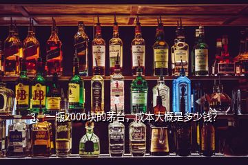 3、一瓶2000塊的茅臺，成本大概是多少錢？