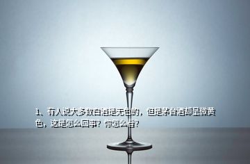 1、有人說大多數(shù)白酒是無色的，但是茅臺酒卻呈微黃色，這是怎么回事？你怎么看？