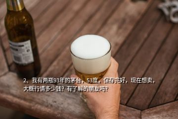 2、我有兩瓶93年的茅臺，53度，保存完好，現(xiàn)在想賣，大概行情多少錢？有了解的朋友嗎？