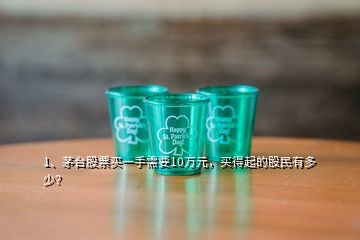 1、茅臺股票買一手需要10萬元，買得起的股民有多少？