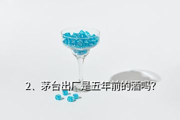 2、茅臺(tái)出廠是五年前的酒嗎？