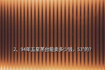 2、94年五星茅臺(tái)能賣多少錢，53°的？