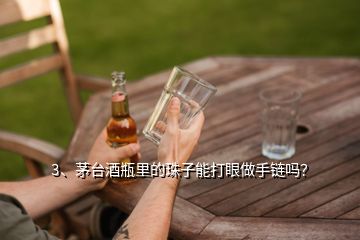 3、茅臺酒瓶里的珠子能打眼做手鏈嗎？