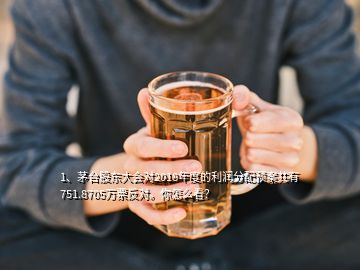 1、茅臺(tái)股東大會(huì)對(duì)2018年度的利潤分配預(yù)案共有751.8705萬票反對(duì)。你怎么看？