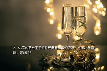 2、53度的茅臺王子醬香經(jīng)典有儲藏價值嗎？想存20年再喝，可以嗎？