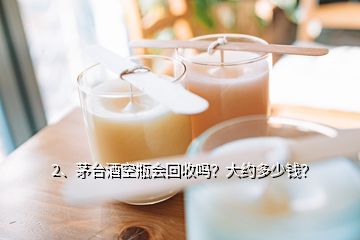 2、茅臺酒空瓶會回收嗎？大約多少錢？