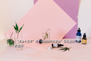 2、“茅臺(tái)十五年”和“存放15年的茅臺(tái)”有何差別？哪個(gè)更值錢？