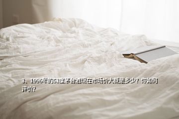 3、1996年的53度茅臺酒現(xiàn)在市場價大概是多少？你如何評價？