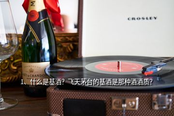 1、什么是基酒？飛天茅臺(tái)的基酒是那種酒酒質(zhì)？