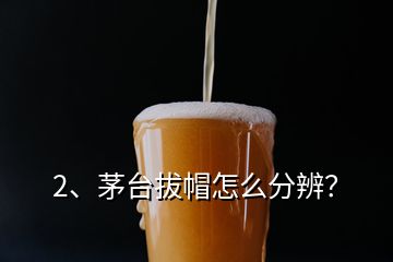 2、茅臺拔帽怎么分辨？