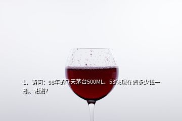 1、請問：98年的飛天茅臺500ML、53%現(xiàn)在值多少錢一瓶、謝謝？