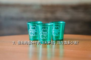 3、我有兩瓶04年的飛天茅臺，現(xiàn)在值多少錢？