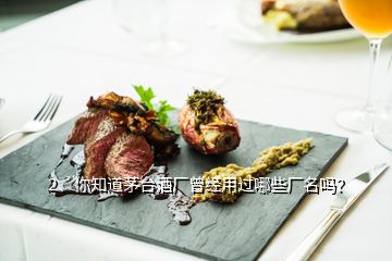 2、你知道茅臺(tái)酒廠曾經(jīng)用過(guò)哪些廠名嗎？