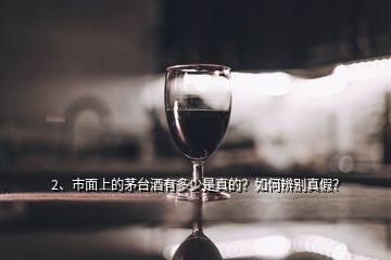 2、市面上的茅臺(tái)酒有多少是真的？如何辨別真假？